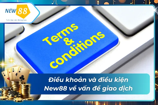 Điều khoản & điều kiện New88 về vấn đề giao dịch